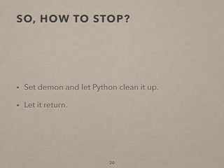 SO, HOW TO STOP?
• Set demon and let Python clean it up.
• Let it return.
20
 