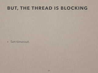 BUT, THE THREAD IS BLOCKING
• Set timeout.
21
 