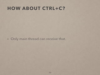 HOW ABOUT CTRL+C?
• Only main thread can receive that.
22
 