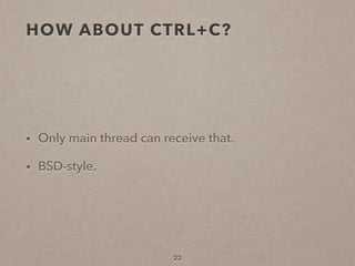 HOW ABOUT CTRL+C?
• Only main thread can receive that.
• BSD-style.
22
 