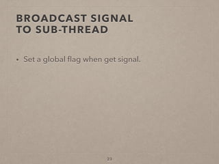 BROADCAST SIGNAL  
TO SUB-THREAD
• Set a global ﬂag when get signal.
23
 