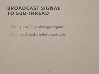 BROADCAST SIGNAL  
TO SUB-THREAD
• Set a global ﬂag when get signal.
• Let thread read it before each task.
23
 