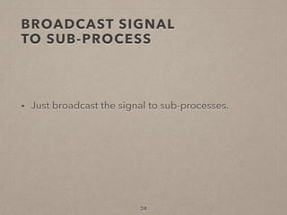 BROADCAST SIGNAL  
TO SUB-PROCESS
• Just broadcast the signal to sub-processes.
24
 