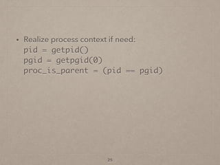 • Realize process context if need: 
pid = getpid() 
pgid = getpgid(0) 
proc_is_parent = (pid == pgid)
25
 