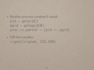 • Realize process context if need: 
pid = getpid() 
pgid = getpgid(0) 
proc_is_parent = (pid == pgid)
• Off the handler: 
signal(signum, SIG_IGN)
25
 