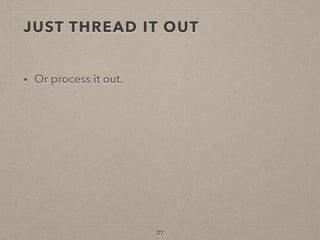 JUST THREAD IT OUT
• Or process it out.
27
 