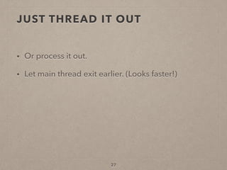 JUST THREAD IT OUT
• Or process it out.
• Let main thread exit earlier. (Looks faster!)
27
 