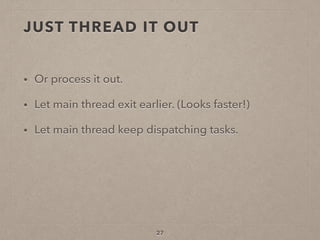 JUST THREAD IT OUT
• Or process it out.
• Let main thread exit earlier. (Looks faster!)
• Let main thread keep dispatching tasks.
27
 
