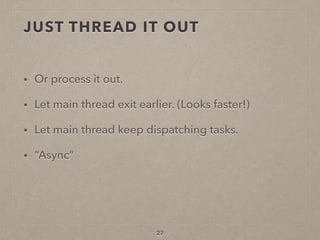 JUST THREAD IT OUT
• Or process it out.
• Let main thread exit earlier. (Looks faster!)
• Let main thread keep dispatching tasks.
• “Async”
27
 