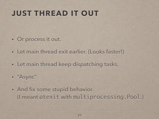 JUST THREAD IT OUT
• Or process it out.
• Let main thread exit earlier. (Looks faster!)
• Let main thread keep dispatching tasks.
• “Async”
• And ﬁx some stupid behavior. 
(I meant atexit with multiprocessing.Pool.)
27
 