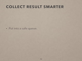 COLLECT RESULT SMARTER
• Put into a safe queue.
28
 