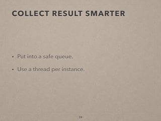COLLECT RESULT SMARTER
• Put into a safe queue.
• Use a thread per instance.
28
 