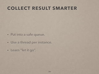 COLLECT RESULT SMARTER
• Put into a safe queue.
• Use a thread per instance.
• Learn “let it go”.
28
 