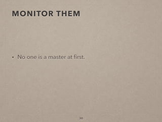 MONITOR THEM
• No one is a master at ﬁrst.
30
 