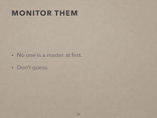 MONITOR THEM
• No one is a master at ﬁrst.
• Don’t guess.
30
 