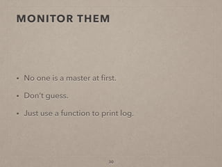 MONITOR THEM
• No one is a master at ﬁrst.
• Don’t guess.
• Just use a function to print log.
30
 