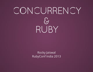 CONCURRENCY
&
RUBY
Rocky	Jaiswal
RubyConf	India	2013
 
