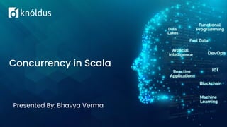 Presented By: Bhavya Verma
Concurrency in Scala
 