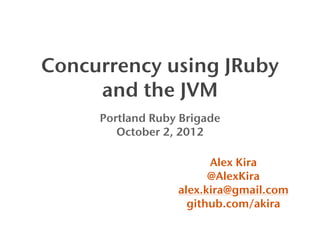 Concurrency using JRuby
     and the JVM
     Portland Ruby Brigade
        October 2, 2012

                        Alex Kira
                        @AlexKira
                  alex.kira@gmail.com
                    github.com/akira
 