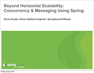 Beyond Horizontal Scalability:
    Concurrency & Messaging Using Spring
    Bruce Snyder, Senior Software Engineer, SpringSource/VMware




Friday, July 8, 2011
 