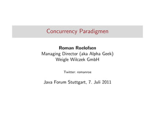 Concurrency Paradigmen
Roman Roelofsen
Managing Director (aka Alpha Geek)
Weigle Wilczek GmbH
Twitter: romanroe

Java Forum Stuttgart, 7. Juli 2011

 