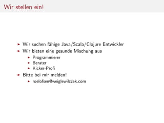 Wir stellen ein!

Wir suchen f¨hige Java/Scala/Clojure Entwickler
a
Wir bieten eine gesunde Mischung aus
Programmierer
Berater
Kicker-Proﬁ

Bitte bei mir melden!
roelofsen@weiglewilczek.com

 