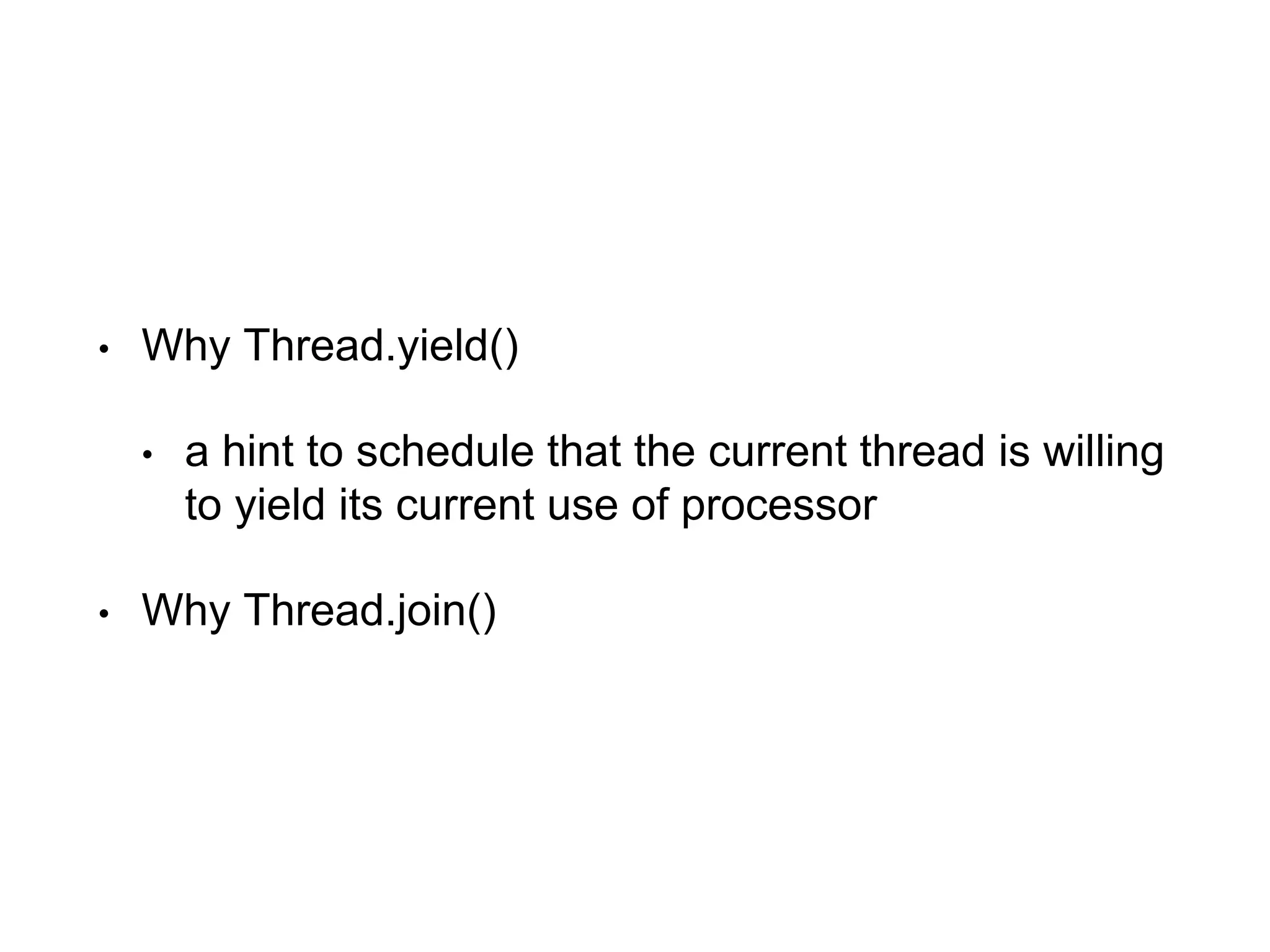 • Why Thread.yield()
• a hint to schedule that the current thread is willing
to yield its current use of processor
• Why Thread.join()
 