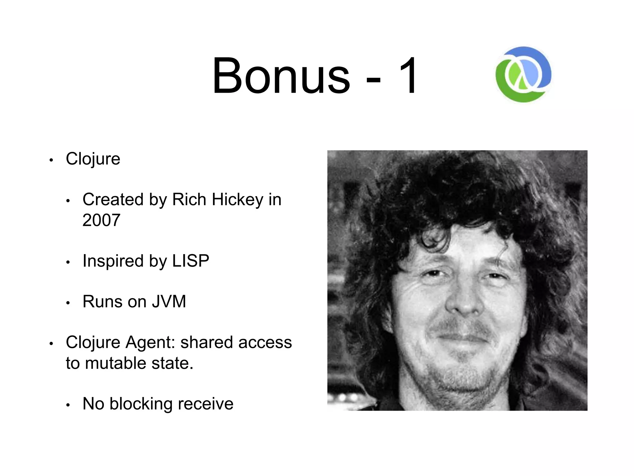 Bonus - 1
• Clojure
• Created by Rich Hickey in
2007
• Inspired by LISP
• Runs on JVM
• Clojure Agent: shared access
to mutable state.
• No blocking receive
 