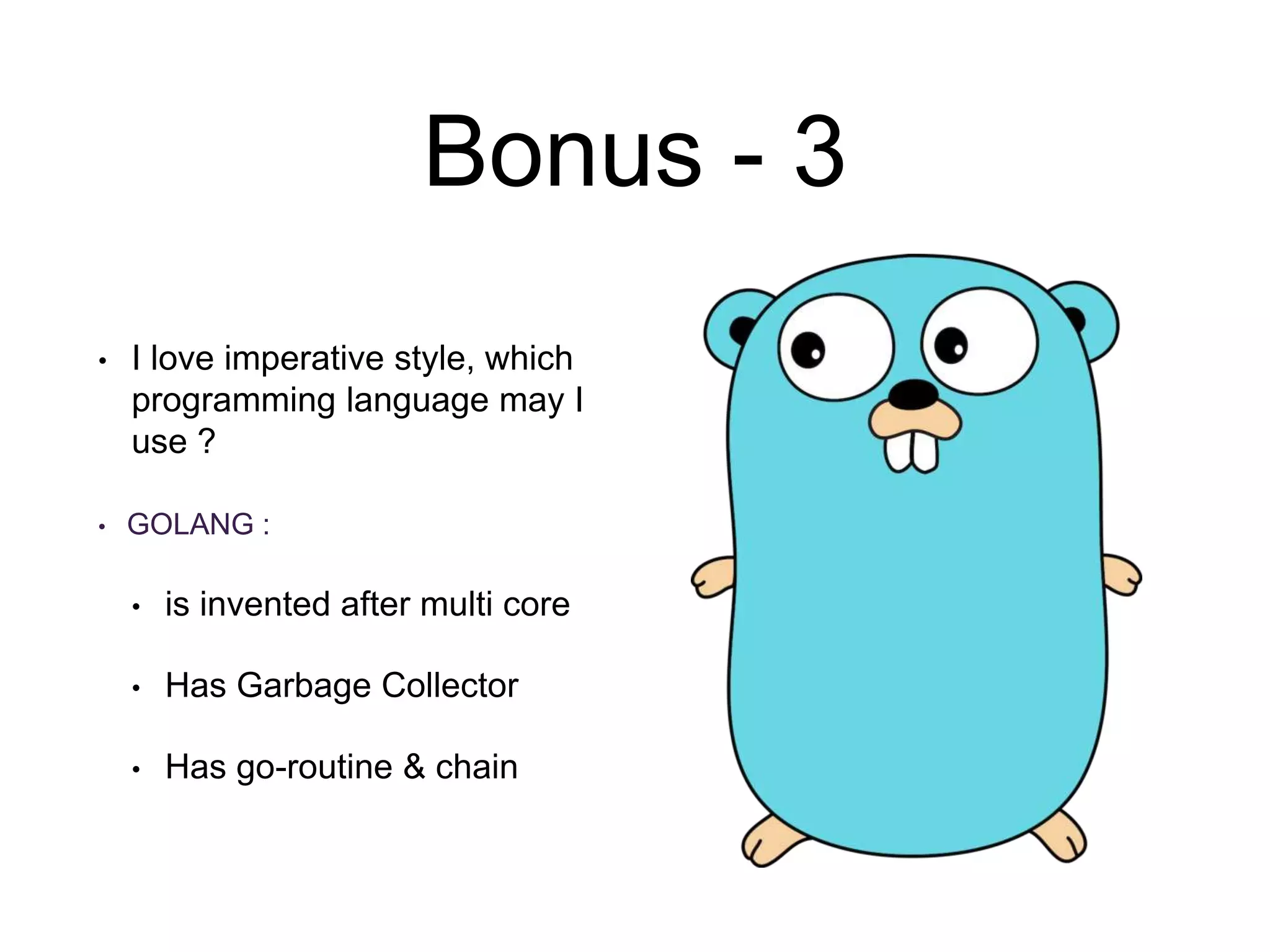 Bonus - 3
• I love imperative style, which
programming language may I
use ?
• GOLANG :
• is invented after multi core
• Has Garbage Collector
• Has go-routine & chain
 
