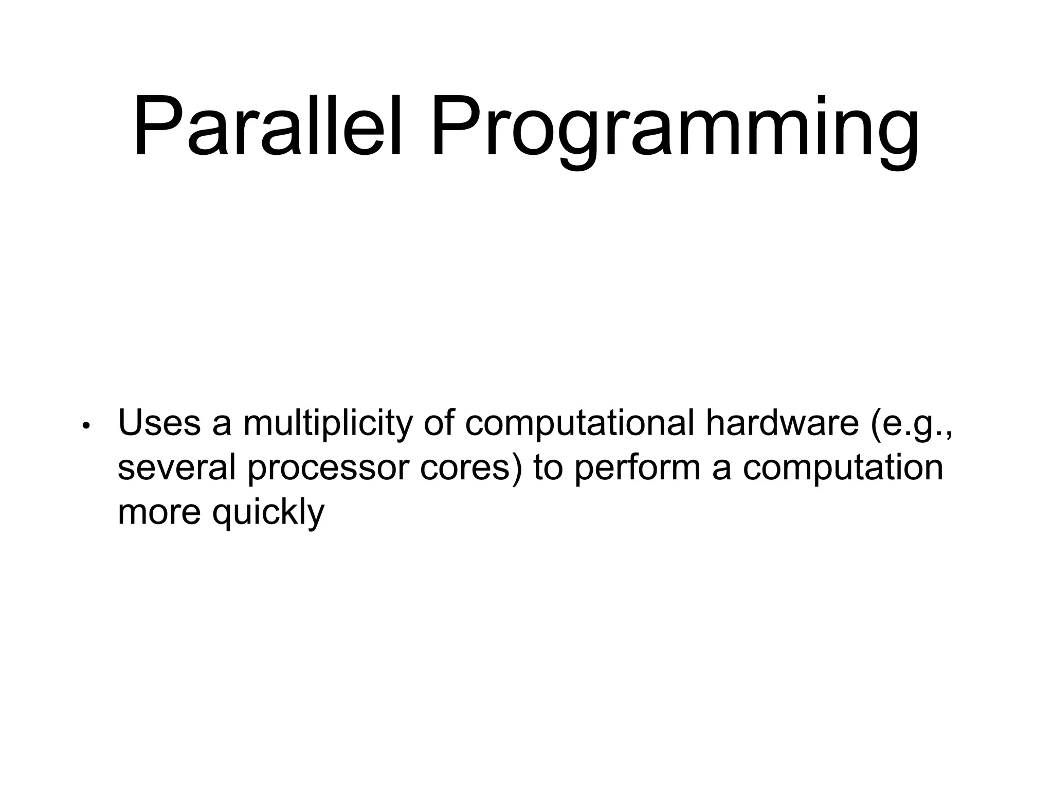 Parallel Programming
• Uses a multiplicity of computational hardware (e.g.,
several processor cores) to perform a computation
more quickly
 