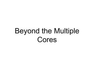 Beyond the Multiple
Cores
 