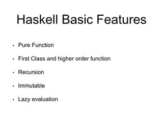 Haskell Basic Features
• Pure Function
• First Class and higher order function
• Recursion
• Immutable
• Lazy evaluation
 