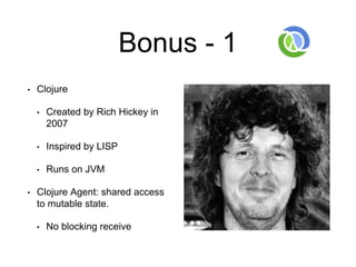 Bonus - 1
• Clojure
• Created by Rich Hickey in
2007
• Inspired by LISP
• Runs on JVM
• Clojure Agent: shared access
to mutable state.
• No blocking receive
 