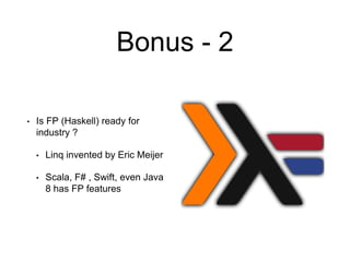Bonus - 2
• Is FP (Haskell) ready for
industry ?
• Linq invented by Eric Meijer
• Scala, F# , Swift, even Java
8 has FP features
 