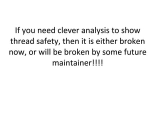 If you need clever analysis to show thread safety, then it is either broken now, or will be broken by some future maintainer!!!! 