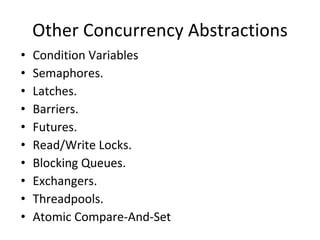 Other Concurrency Abstractions Condition Variables Semaphores. Latches. Barriers. Futures. Read/Write Locks. Blocking Queues. Exchangers. Threadpools. Atomic Compare-And-Set 