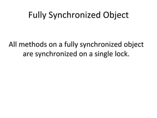 Fully Synchronized Object All methods on a fully synchronized object are synchronized on a single lock. 