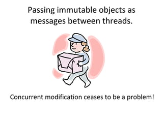 Passing immutable objects as messages between threads. Concurrent modification ceases to be a problem! 