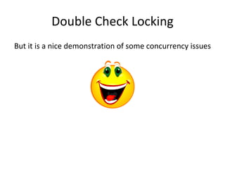 Double Check Locking But it is a nice demonstration of some concurrency issues 