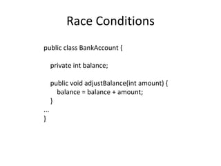 Race Conditions public class BankAccount { private int balance; public void adjustBalance(int amount) { balance = balance + amount; } ... } 