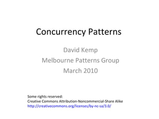Concurrency Patterns David Kemp Melbourne Patterns Group March 2010 Some rights reserved:  Creative Commons Attribution-Noncommercial-Share Alike http://creativecommons.org/licenses/by-nc-sa/3.0/ 