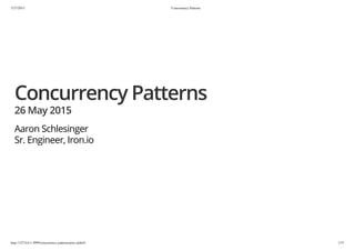 5/27/2015 Concurrency Patterns
http://127.0.0.1:3999/concurrency-patterns/pres.slide#1 1/37
Concurrency Patterns
26 May 2015
Aaron Schlesinger
Sr. Engineer, Iron.io
 