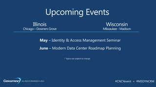 ALL RIGHTS RESERVED © 2014 #CNCYevent + #MSDYNCRM
Upcoming Events
Wisconsin
Milwaukee - Madison
Illinois
Chicago – Downers Grove
May – Identity & Access Management Seminar
June – Modern Data Center Roadmap Planning
* Topics are subject to change
 