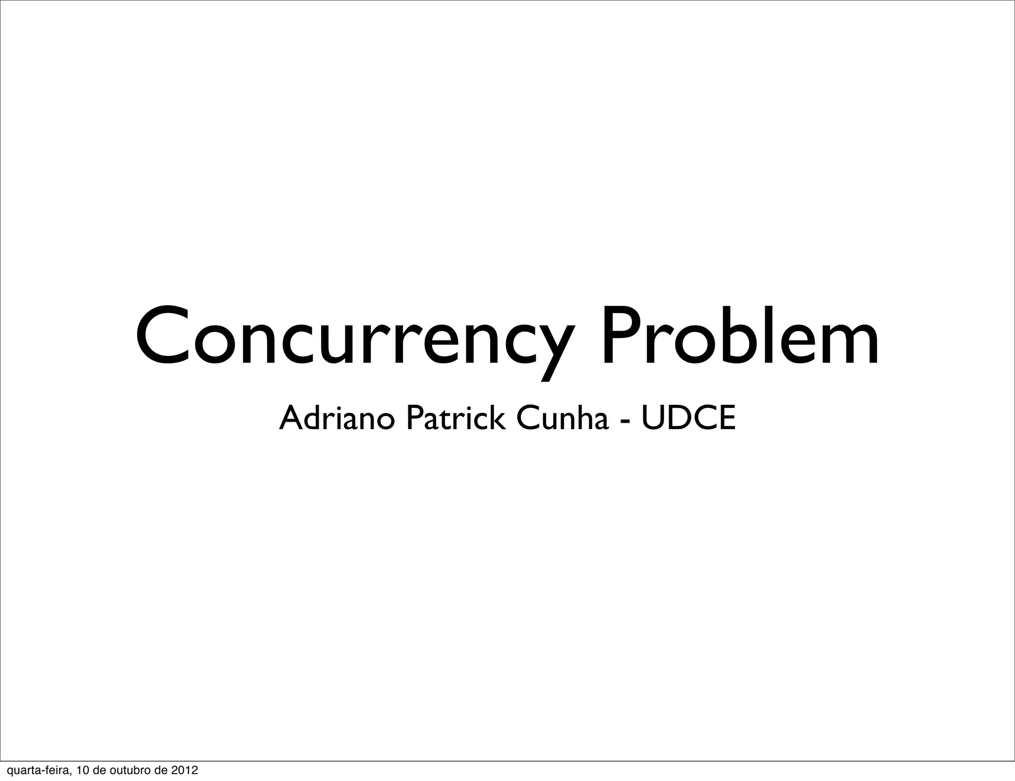 Concurrency Problem
                                      Adriano Patrick Cunha - UDCE




quarta-feira, 10 de outubro de 2012
 