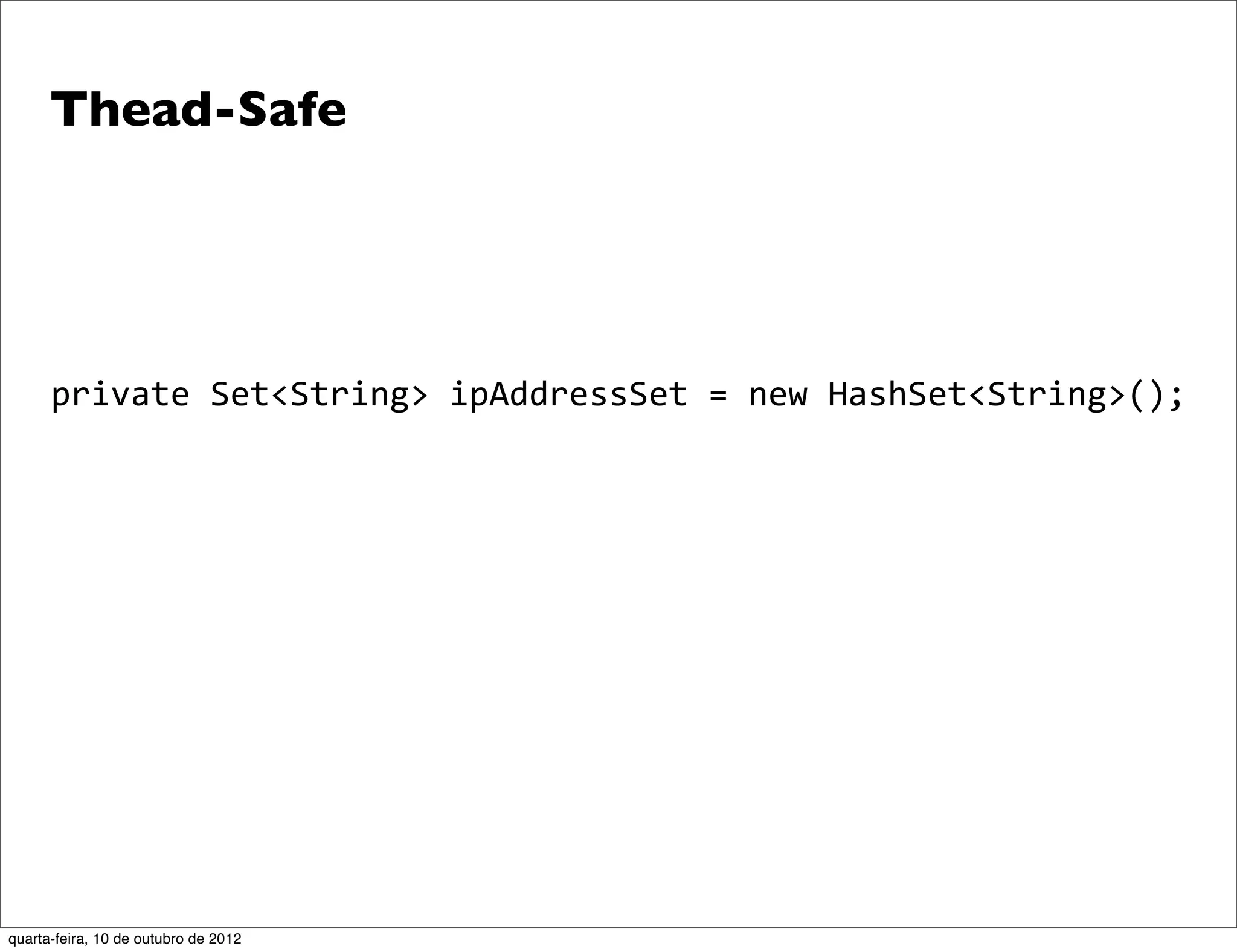 Thead-Safe




      private	
  Set<String>	
  ipAddressSet	
  =	
  new	
  HashSet<String>();




quarta-feira, 10 de outubro de 2012
 