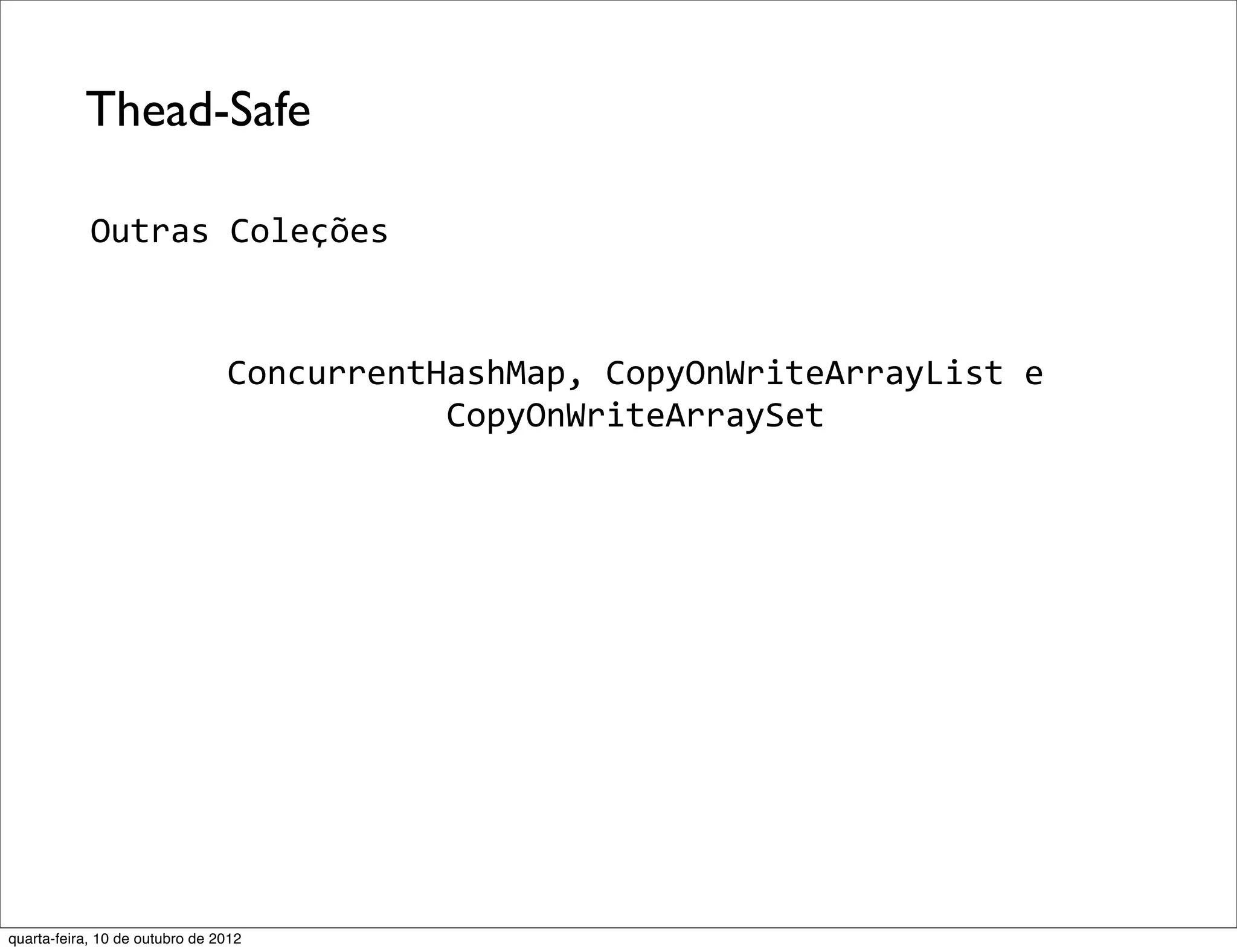 Thead-Safe

            Outras	
  Coleções


                                ConcurrentHashMap,	
  CopyOnWriteArrayList	
  e	
  
                                           CopyOnWriteArraySet




quarta-feira, 10 de outubro de 2012
 