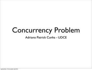 Concurrency Problem
                                      Adriano Patrick Cunha - UDCE




quarta-feira, 10 de outubro de 2012
 