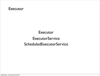Executor




                                             Executor
                                          ExecutorService
                                      ScheduledExecutorService




quarta-feira, 10 de outubro de 2012
 