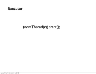 Executor



                                      (new Thread(r)).start();




quarta-feira, 10 de outubro de 2012
 