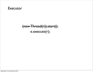 Executor



                                      (new Thread(r)).start();
                                           e.execute(r);




quarta-feira, 10 de outubro de 2012
 
